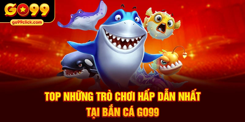 Top những trò chơi hấp dẫn nhất tại Bắn Cá Go99